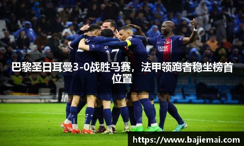 巴黎圣日耳曼3-0战胜马赛，法甲领跑者稳坐榜首位置