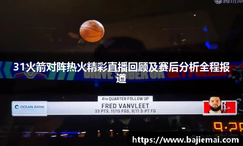 31火箭对阵热火精彩直播回顾及赛后分析全程报道