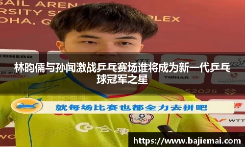 林昀儒与孙闻激战乒乓赛场谁将成为新一代乒乓球冠军之星